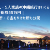 子ども3人・5人家族の沖縄旅行はいくら？3泊4日で総額55万円｜節約した所・お金をかけた所も公開